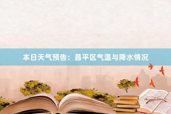 本日天气预告：昌平区气温与降水情况