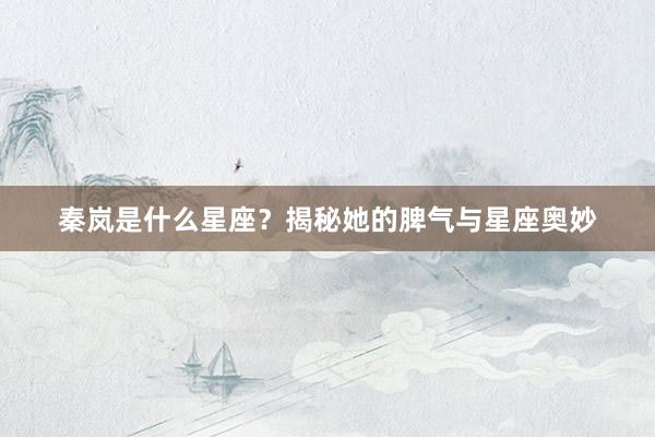 秦岚是什么星座？揭秘她的脾气与星座奥妙